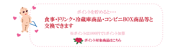 ポイントをためると・・・食事・ドリンク・冷蔵庫商品・コンビニBOX商品等と 交換できます※ポイントは1000円で1ポイント加算 ポイント対象商品はこちら