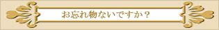 お忘れ物はないですか？